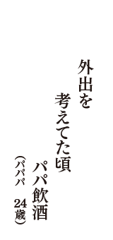 外出を　考えてた頃　パパ飲酒　（パパパ　24歳）