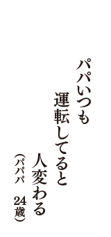 パパいつも　運転してると　人変わる（パパパ　24歳）