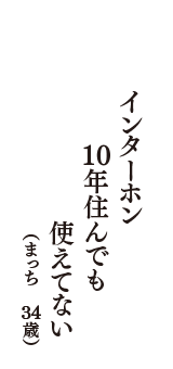 インターホン　10年住んでも　使えてない　（まっち　34歳）