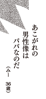 あこがれの　男性像は　パパなのだ　（みー　36歳）