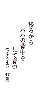 後ろから　パパの背中を　見て育つ　（ブチうまい　47歳）