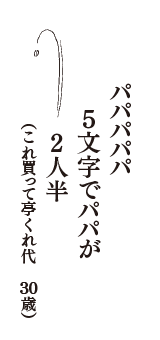 パパパパパ　5文字でパパが　2人半　（これ買って亭くれ代　30歳）