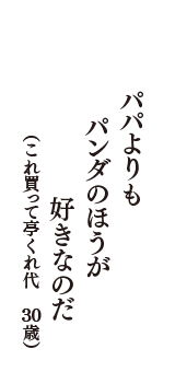 パパよりも　パンダのほうが　好きなのだ　（これ買って亭くれ代　30歳）