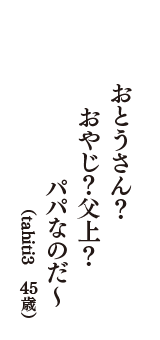 おとうさん？　おやじ？父上？　パパなのだ～　（tahiti3　45歳）