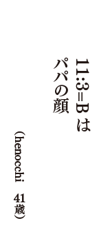 １１: ３＝Ｂは パパの顔　（henocchi　41歳）