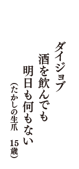 ダイジョブ　酒を飲んでも　明日も何もない　（たかしの生爪　15歳）