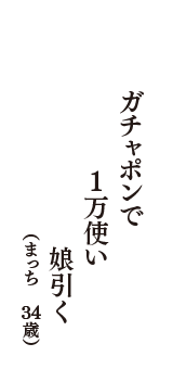 ガチャポンで　1万使い　娘引く　（まっち　34歳）