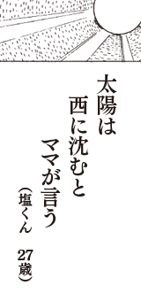 太陽は　西に沈むと　ママが言う　（塩くん　27歳）