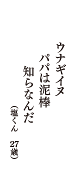 ウナギイヌ　パパは泥棒　知らなんだ　（塩くん　27歳）