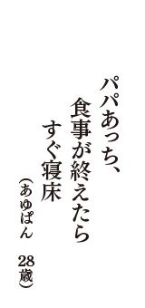 パパあっち、食事が終えたら　すぐ寝床　（あゆぱん　28歳）