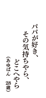 パパが好き、その気持ちやら、どこへやら　（あゆぱん　28歳）