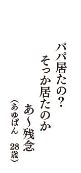 パパ居たの？　そっか居たのか　あ～残念　（あゆぱん　28歳）