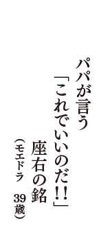 パパが言う　「これでいいのだ！！」　座右の銘　（モエドラ　39歳）