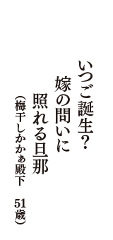 いつご誕生？　嫁の問いに　照れる旦那　（梅干しかかぁ殿下　51歳）