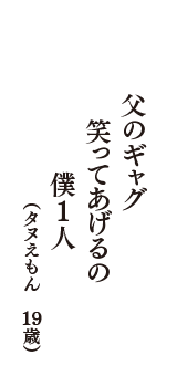 父のギャグ　笑ってあげるの　僕1人　（タヌえもん　19歳）