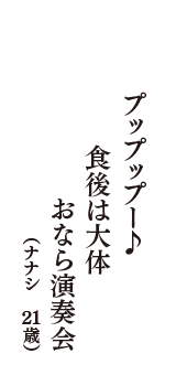 プップップー♪　食後は大体　おなら演奏会　（ナナシ　21歳）