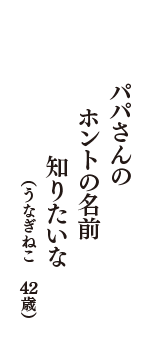 パパさんの　ホントの名前　知りたいな　（うなぎねこ　42歳）