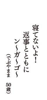 寝てないよ！　返事とともに　ン～ガ～ゴ～　（でぶやまま　50歳）