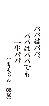 パパはパパ、パパはパパでも　一生パパ　（ようちゃん　53歳）