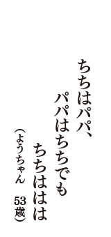 ちちはパパ、パパはちちでも　ちちははは　（ようちゃん　53歳）