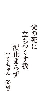 父の死に　立ちつくす我　涙止まらず　（ようちゃん　53歳）