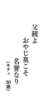 父親よ　おやじ臭こそ　名誉なり　（キティ　30歳）