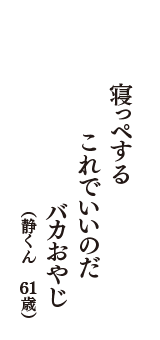 寝っペする　これでいいのだ　バカおやじ　（静くん　61歳）