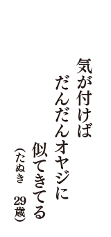 気が付けば　だんだんオヤジに　似てきてる　（たぬき　29歳）