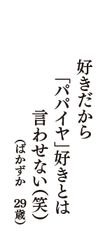 好きだから　「パパイヤ」好きとは　言わせない（笑）　（ばかずか　29歳）