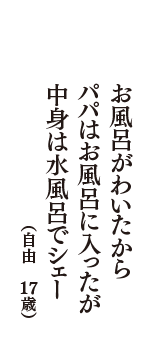 お風呂がわいたからパパはお風呂に入ったが中身は水風呂でシェー　（自由　17歳）