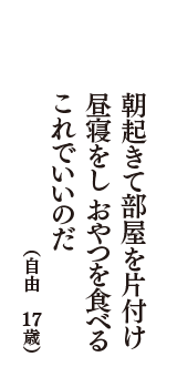 朝起きて部屋を片付け昼寝をし　おやつを食べるこれでいいのだ　（自由　17歳）