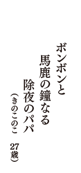 ボンボンと　馬鹿の鐘なる　除夜のパパ　（きのこのこ　27歳）