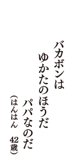 バカボンは　ゆかたのほうだ　パパなのだ　（はんはん　42歳）