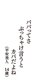 パパってさ　ぶっちゃけ言うと　カバだよね　（平安美人　14歳）