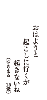 おはようと　起こしに行くが　起きないね　（ゆきまる　15歳）