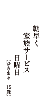 朝早く　家族サービス　日曜日　（ゆきまる　15歳）