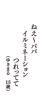 ねえ～パパ　イルミネーション　つれてって　（ゆきまる　15歳）