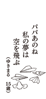 パパあのね　私の夢は　空を飛ぶ　（ゆきまる　15歳）