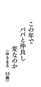 この年で　パパと仲良し　変なのか　（ゆきまる　15歳）