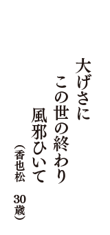 大げさに　この世の終わり　風邪ひいて　（香也松　30歳）