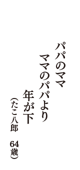 パパのママ　ママのパパより　年が下　（たこ八郎　64歳）