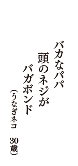 バカなパパ　頭のネジが　バガボンド　（うなぎネコ　30歳）