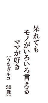 呆れても　モノがいろいろ言える　ママが好き　（うなぎネコ　30歳）