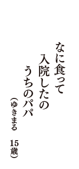 なに食って　入院したの　うちのパパ　（ゆきまる　15歳）