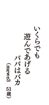 いくらでも　遊んであげる　パパはバカ　（mewe3　51歳）