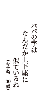 パパの字は　なんだか土下座に　似ているね　（キナ粉　30歳）