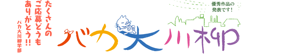バカ大川柳 「たくさんの ご応募どうも ありがとう!!」バカ大川柳学部 -第9回 優秀作品の発表です!-