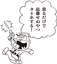 目ん玉つながりのおまわりさん「見るだけで 応募せぬやつ タイホする!」