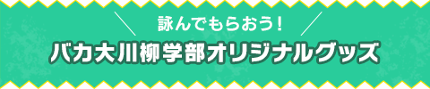 詠んでもらおう！ バカ大川柳学部オリジナルグッズ