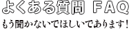よくある質問　FAQ　もう聞かないでほしいであります！